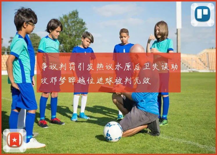 争议判罚引发热议水原后卫失误助攻邓梦晔越位进球被判无效