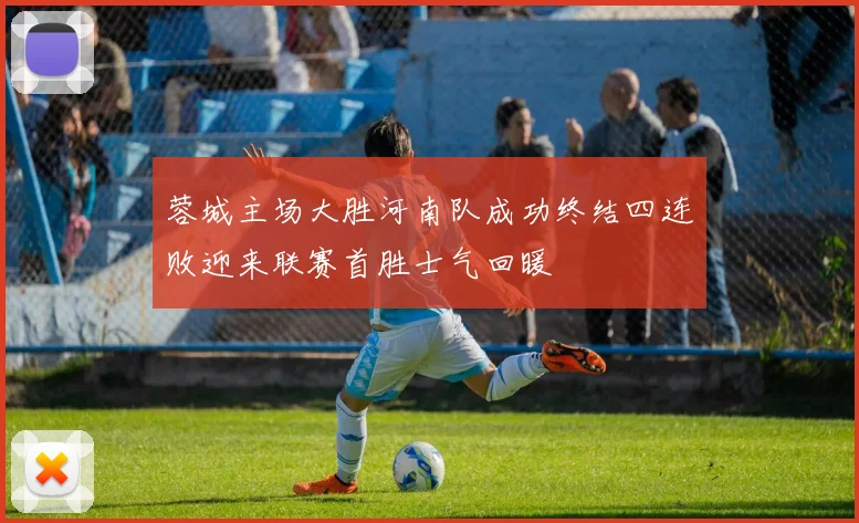 蓉城主场大胜河南队成功终结四连败迎来联赛首胜士气回暖