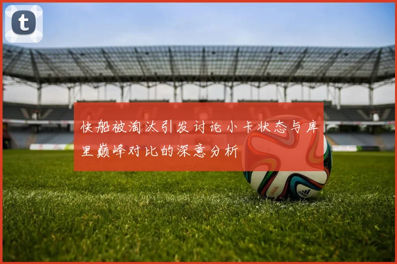 快船被淘汰引发讨论小卡状态与库里巅峰对比的深意分析