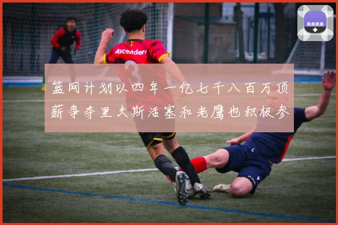 篮网计划以四年一亿七千八百万顶薪争夺里夫斯活塞和老鹰也积极参与竞标