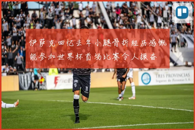 伊萨克回忆去年小腿骨折经历感慨能参加世界杯首场比赛令人振奋