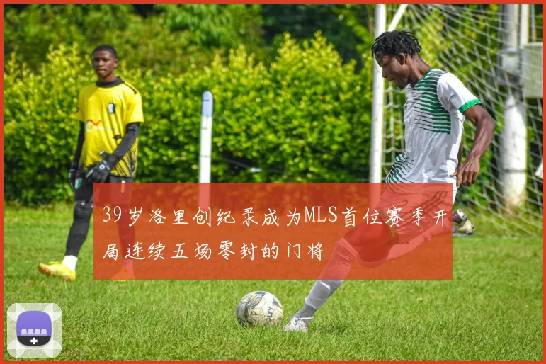 39岁洛里创纪录成为MLS首位赛季开局连续五场零封的门将
