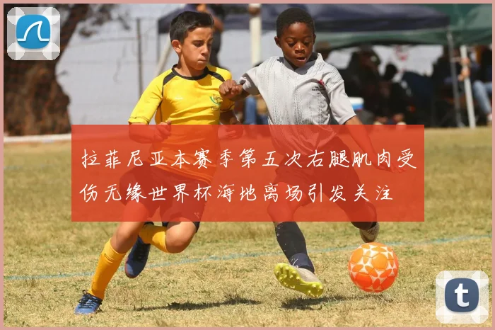 拉菲尼亚本赛季第五次右腿肌肉受伤无缘世界杯海地离场引发关注