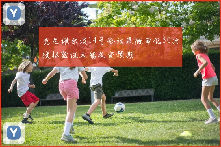 克尼佩尔谈14号签结果概率低50次模拟验证未能改变预期