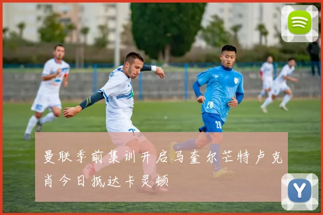 曼联季前集训开启马奎尔芒特卢克肖今日抵达卡灵顿