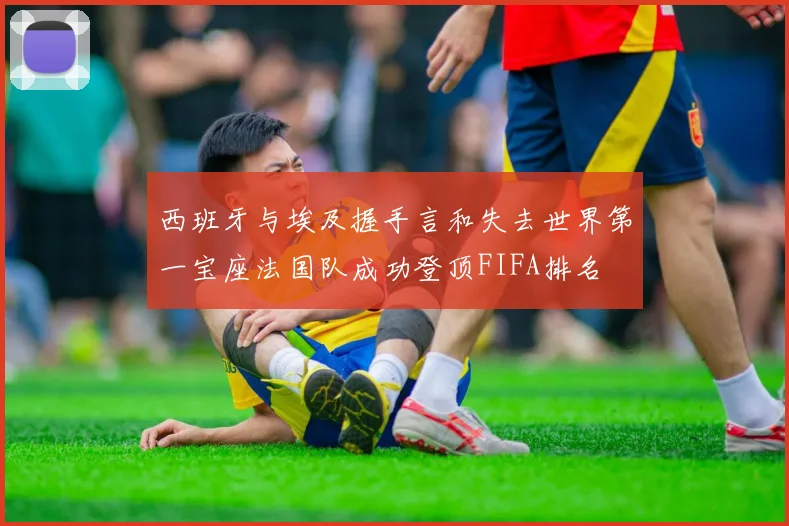 西班牙与埃及握手言和失去世界第一宝座法国队成功登顶FIFA排名