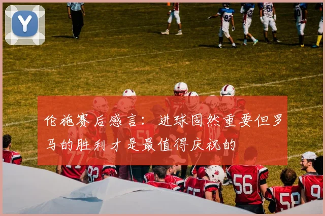 伦施赛后感言：进球固然重要但罗马的胜利才是最值得庆祝的