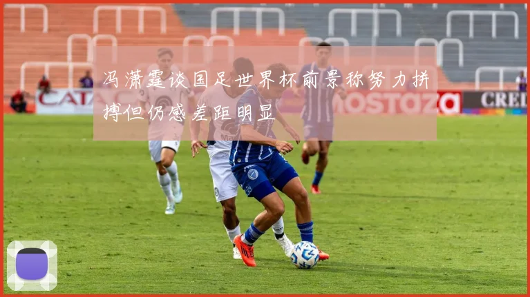 冯潇霆谈国足世界杯前景称努力拼搏但仍感差距明显