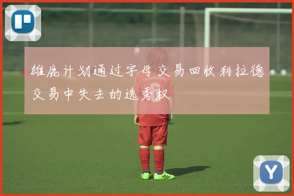 雄鹿计划通过字母交易回收利拉德交易中失去的选秀权