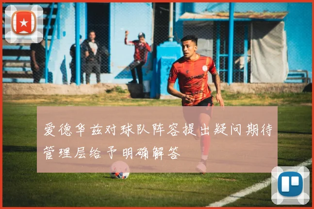 爱德华兹对球队阵容提出疑问期待管理层给予明确解答