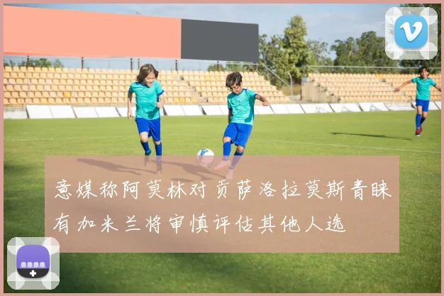 意媒称阿莫林对贡萨洛拉莫斯青睐有加米兰将审慎评估其他人选