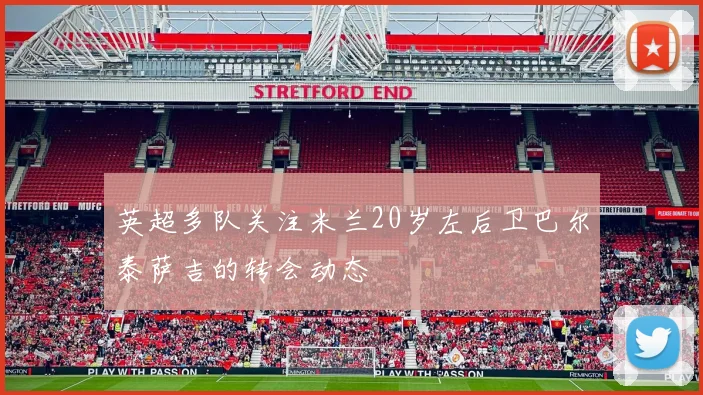 英超多队关注米兰20岁左后卫巴尔泰萨吉的转会动态