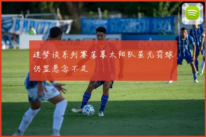 追梦谈系列赛落幕太阳队虽无罚球仍显悬念不足