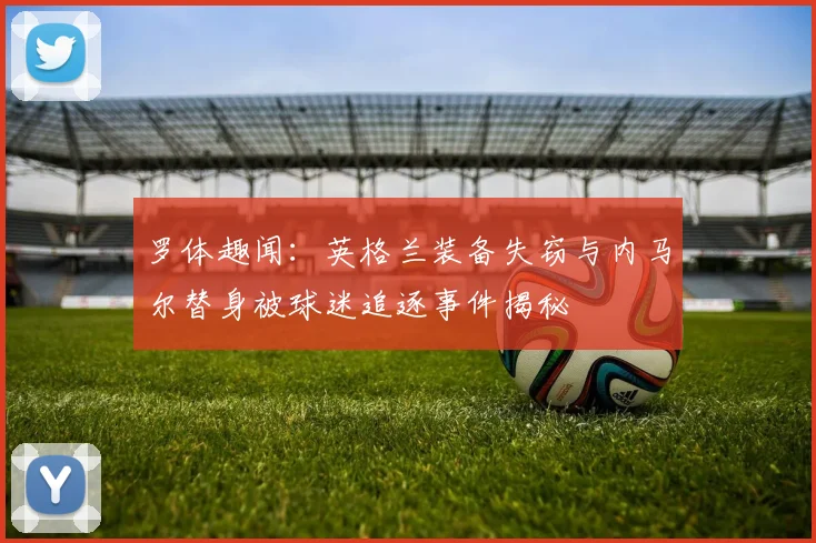 罗体趣闻：英格兰装备失窃与内马尔替身被球迷追逐事件揭秘