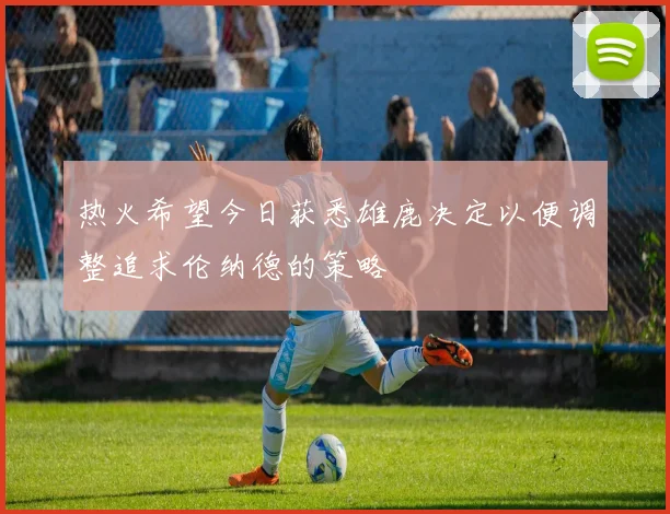 热火希望今日获悉雄鹿决定以便调整追求伦纳德的策略