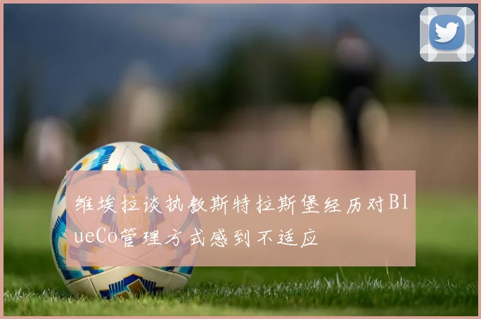 维埃拉谈执教斯特拉斯堡经历对BlueCo管理方式感到不适应