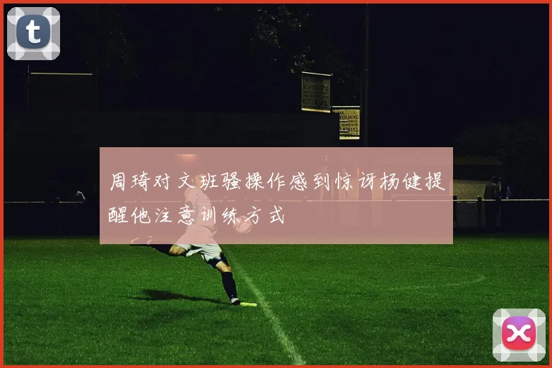 周琦对文班骚操作感到惊讶杨健提醒他注意训练方式