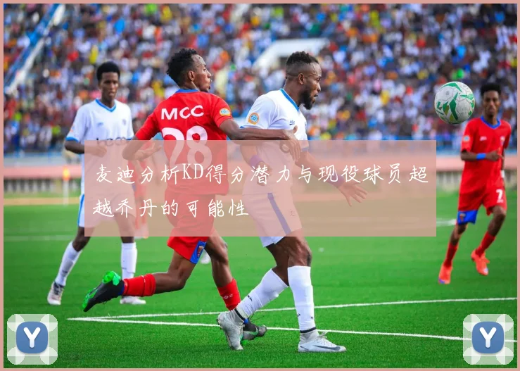 麦迪分析KD得分潜力与现役球员超越乔丹的可能性