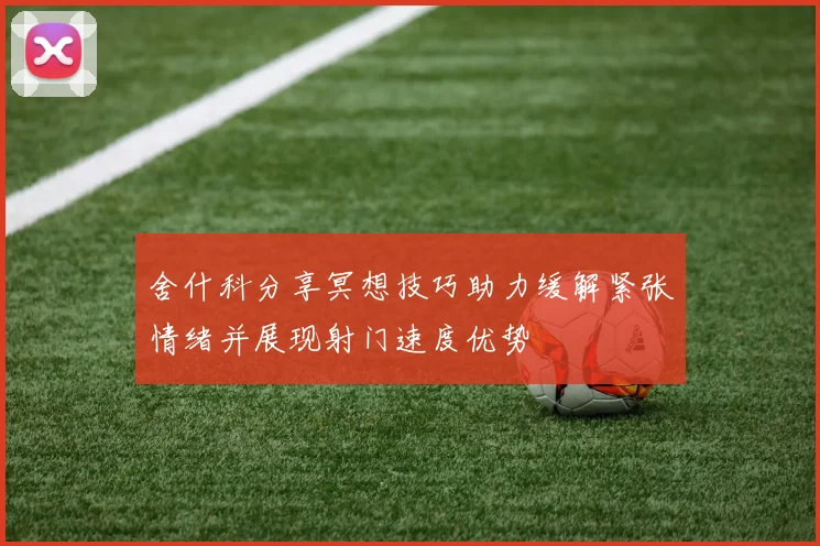 舍什科分享冥想技巧助力缓解紧张情绪并展现射门速度优势