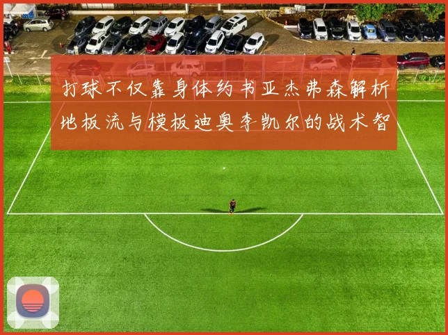 打球不仅靠身体约书亚杰弗森解析地板流与模板迪奥李凯尔的战术智慧