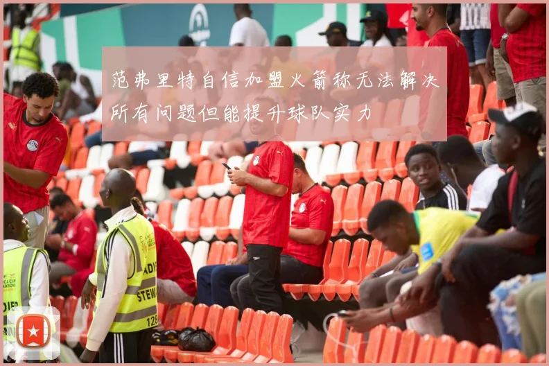 范弗里特自信加盟火箭称无法解决所有问题但能提升球队实力
