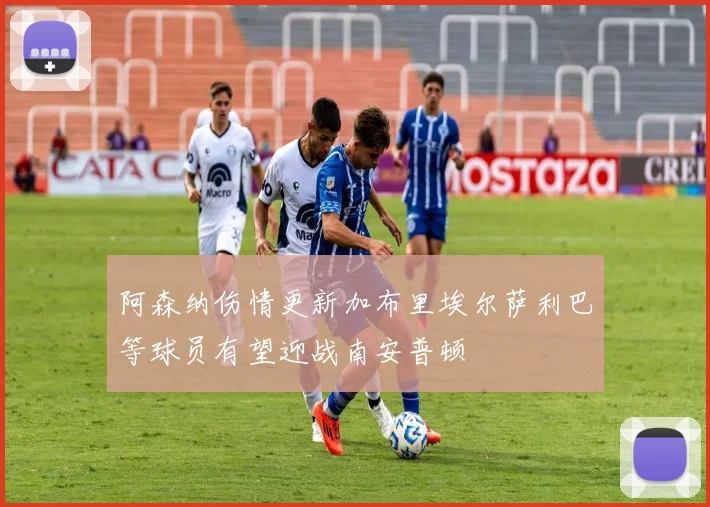 阿森纳伤情更新加布里埃尔萨利巴等球员有望迎战南安普顿