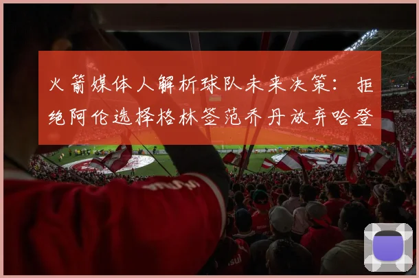 火箭媒体人解析球队未来决策：拒绝阿伦选择格林签范乔丹放弃哈登