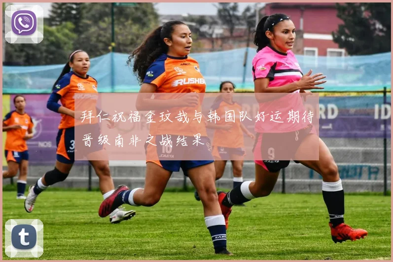 拜仁祝福金玟哉与韩国队好运期待晋级南非之战结果