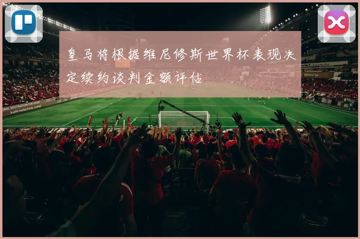 皇马将根据维尼修斯世界杯表现决定续约谈判金额评估