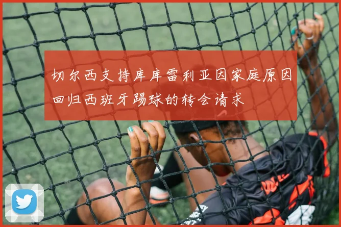切尔西支持库库雷利亚因家庭原因回归西班牙踢球的转会请求