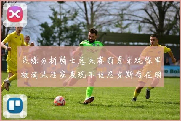 美媒分析骑士总决赛前景乐观绿军被淘汰活塞表现不佳尼克斯存在明显短板
